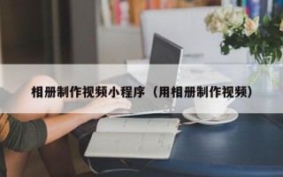 宜春相册制作视频小程序（用相册制作视频）